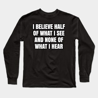 I believe half of what I see and none of what I hear Long Sleeve T-Shirt